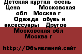 Детская куртка (осень) › Цена ­ 800 - Московская обл., Москва г. Одежда, обувь и аксессуары » Другое   . Московская обл.,Москва г.